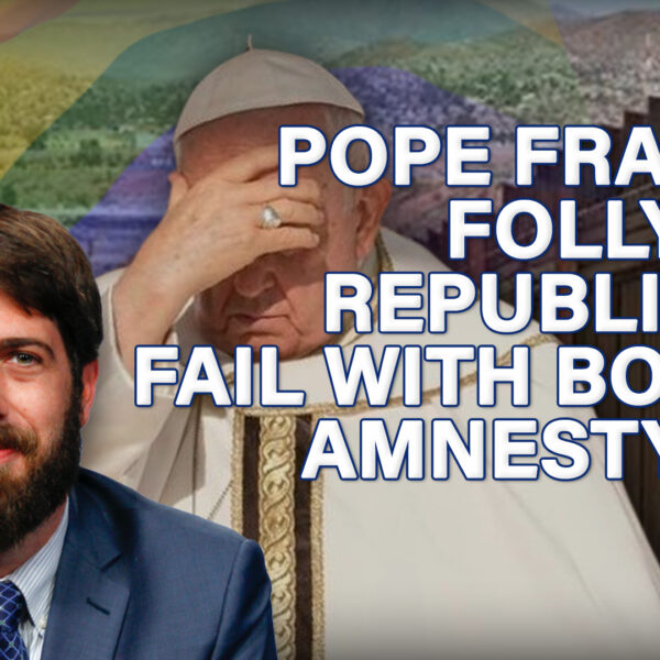 Pope Francis’ Folly & Republicans Fail With Border…